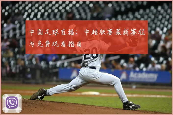 中国足球直播：中超联赛最新赛程与免费观看指南