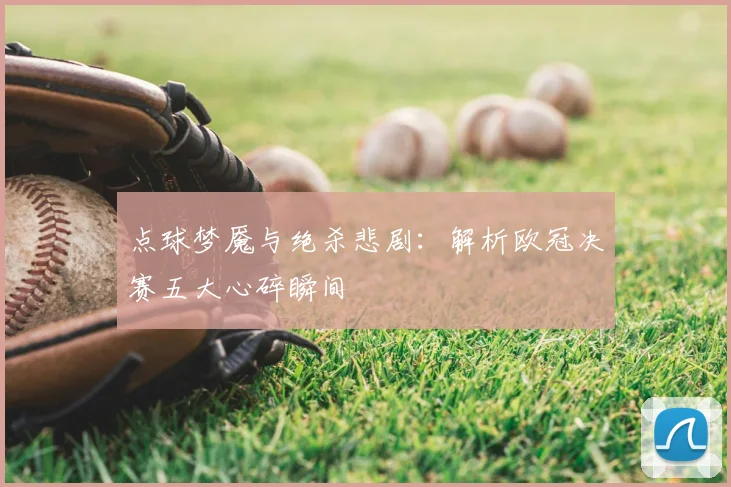 点球梦魇与绝杀悲剧：解析欧冠决赛五大心碎瞬间