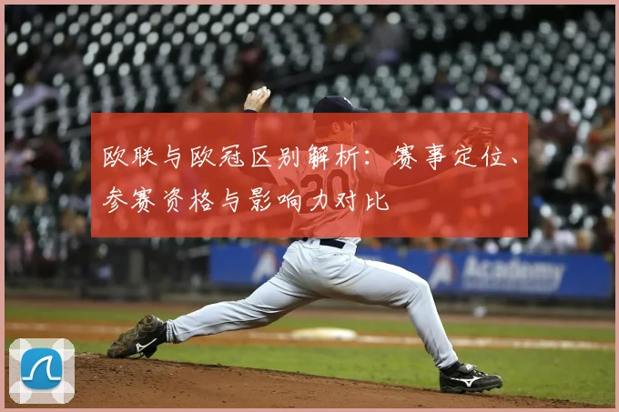 欧联与欧冠区别解析：赛事定位、参赛资格与影响力对比