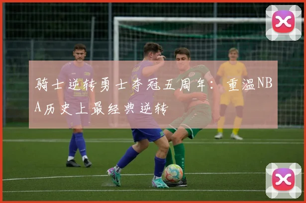 骑士逆转勇士夺冠五周年：重温NBA历史上最经典逆转