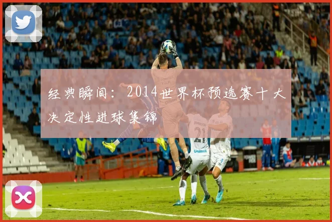 经典瞬间：2014世界杯预选赛十大决定性进球集锦