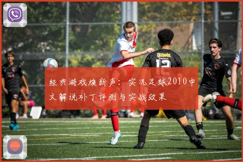 经典游戏焕新声：实况足球2010中文解说补丁评测与实战效果