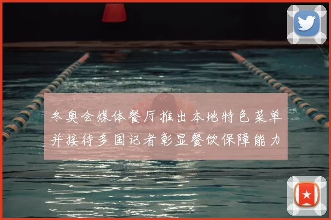 冬奥会媒体餐厅推出本地特色菜单并接待多国记者彰显餐饮保障能力