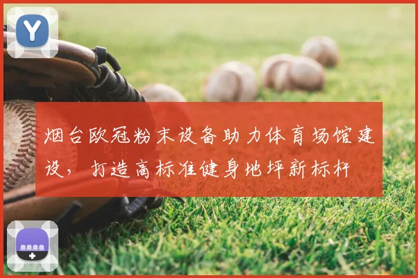 烟台欧冠粉末设备助力体育场馆建设，打造高标准健身地坪新标杆