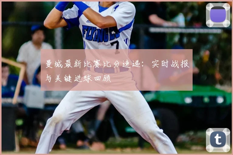 曼城最新比赛比分速递：实时战报与关键进球回顾