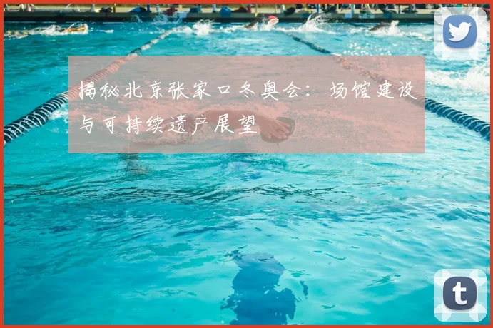 揭秘北京张家口冬奥会：场馆建设与可持续遗产展望