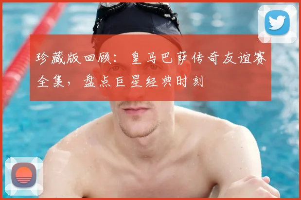 珍藏版回顾：皇马巴萨传奇友谊赛全集，盘点巨星经典时刻