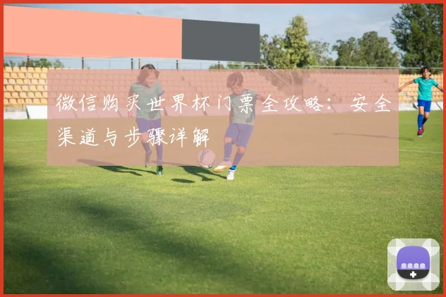 微信购买世界杯门票全攻略：安全渠道与步骤详解