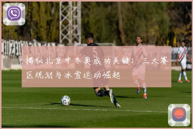 揭秘北京申冬奥成功关键：三大赛区规划与冰雪运动崛起